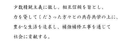 経営理念　『少数精鋭主義に徹し、相互信頼を旨とし、力を貸してくださった方々との共栄共存の上に、豊かな生活を追求し、補強補修工事を通じて社会に貢献する。』